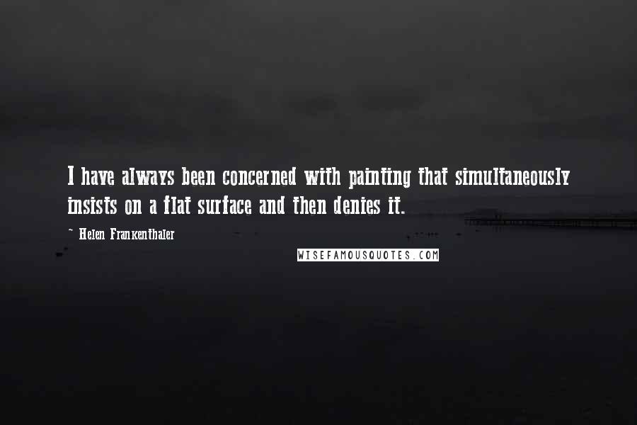 Helen Frankenthaler quotes: I have always been concerned with painting that simultaneously insists on a flat surface and then denies it. Helen Frankenthaler quotes: I have always been concerned with painting that simultaneously insists on a flat surface and then denies it.