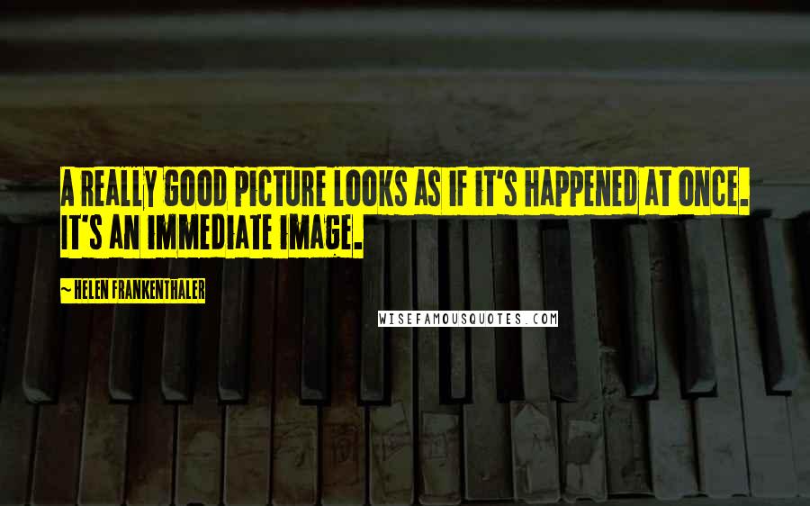 Helen Frankenthaler quotes: A really good picture looks as if it's happened at once. It's an immediate image.