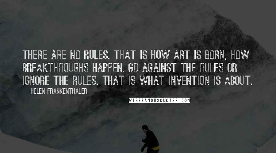 Helen Frankenthaler quotes: There are no rules. That is how art is born, how breakthroughs happen. Go against the rules or ignore the rules. That is what invention is about.