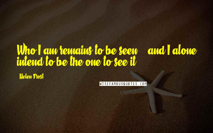 Helen Frost quotes: Who I am remains to be seen - and I alone intend to be the one to see it.