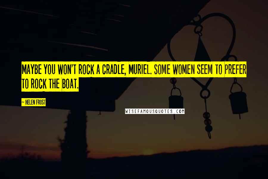 Helen Frost quotes: Maybe you won't rock a cradle, Muriel. Some women seem to prefer to rock the boat.