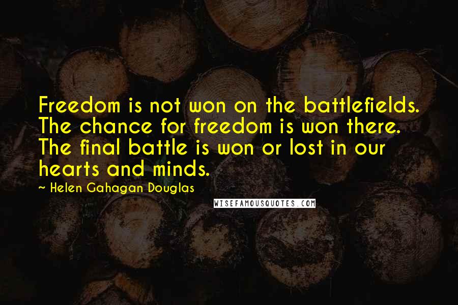 Helen Gahagan Douglas quotes: Freedom is not won on the battlefields. The chance for freedom is won there. The final battle is won or lost in our hearts and minds.