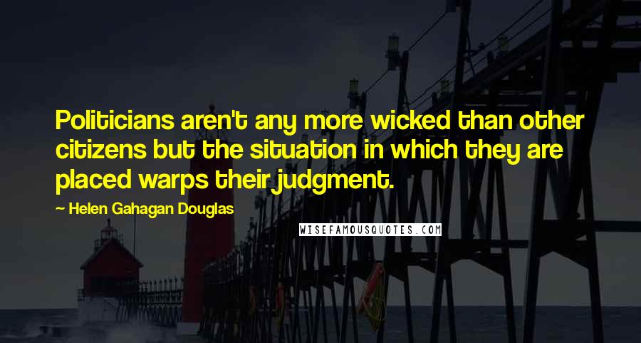 Helen Gahagan Douglas quotes: Politicians aren't any more wicked than other citizens but the situation in which they are placed warps their judgment.