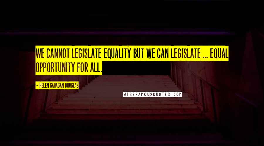 Helen Gahagan Douglas quotes: We cannot legislate equality but we can legislate ... equal opportunity for all.