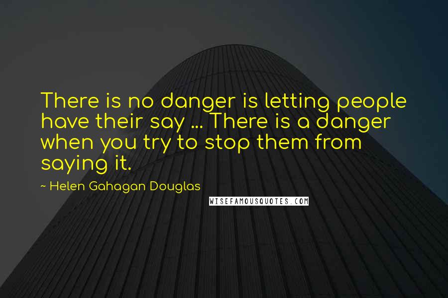 Helen Gahagan Douglas quotes: There is no danger is letting people have their say ... There is a danger when you try to stop them from saying it.