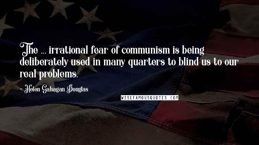 Helen Gahagan Douglas quotes: The ... irrational fear of communism is being deliberately used in many quarters to blind us to our real problems.