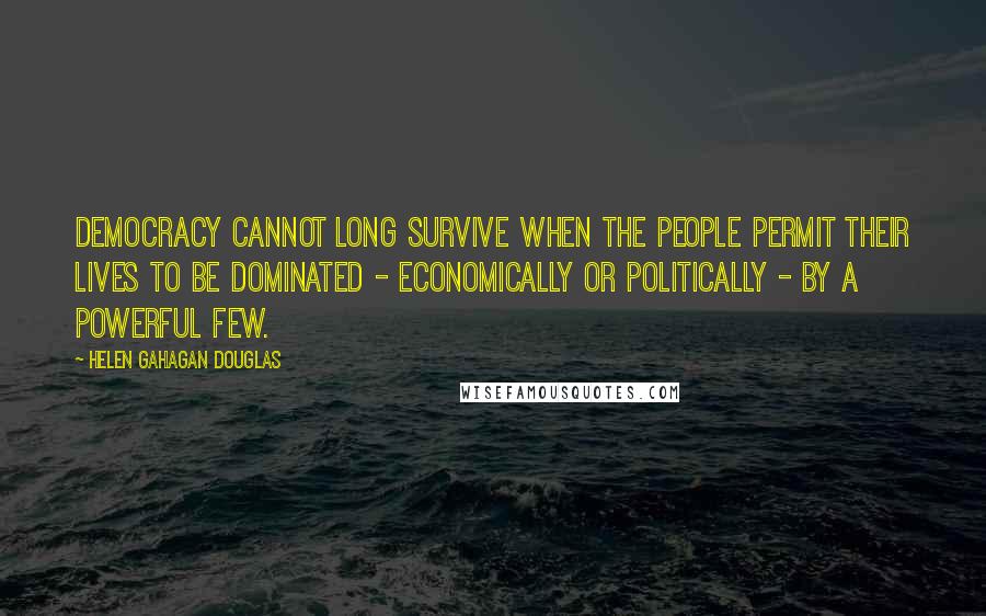 Helen Gahagan Douglas quotes: Democracy cannot long survive when the people permit their lives to be dominated - economically or politically - by a powerful few.