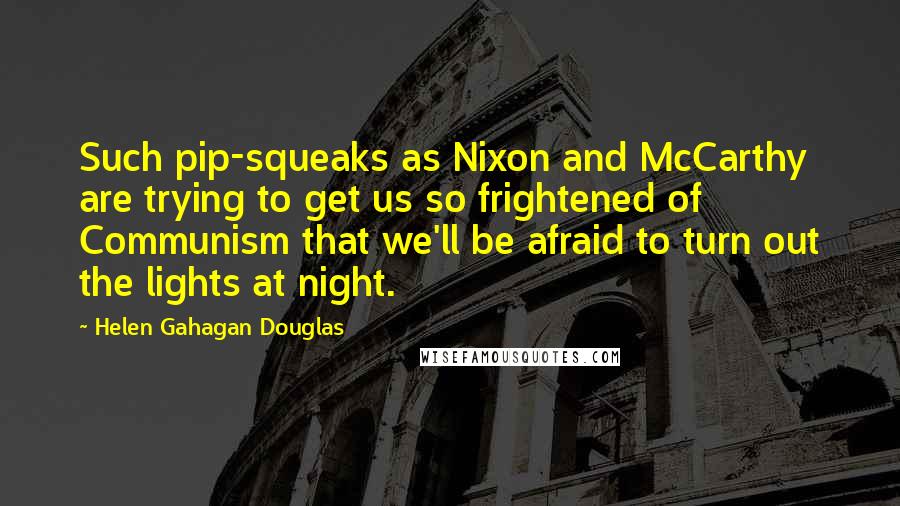 Helen Gahagan Douglas quotes: Such pip-squeaks as Nixon and McCarthy are trying to get us so frightened of Communism that we'll be afraid to turn out the lights at night.