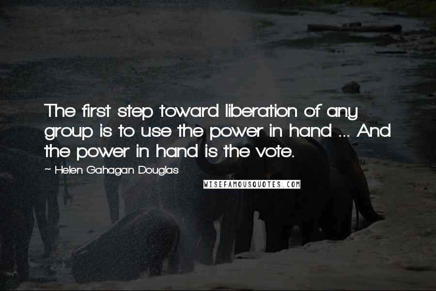 Helen Gahagan Douglas quotes: The first step toward liberation of any group is to use the power in hand ... And the power in hand is the vote.