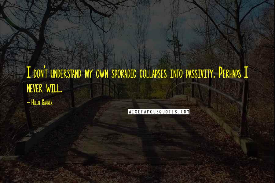 Helen Garner quotes: I don't understand my own sporadic collapses into passivity. Perhaps I never will.