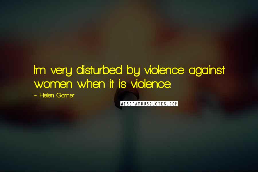 Helen Garner quotes: I'm very disturbed by violence against women when it is violence.