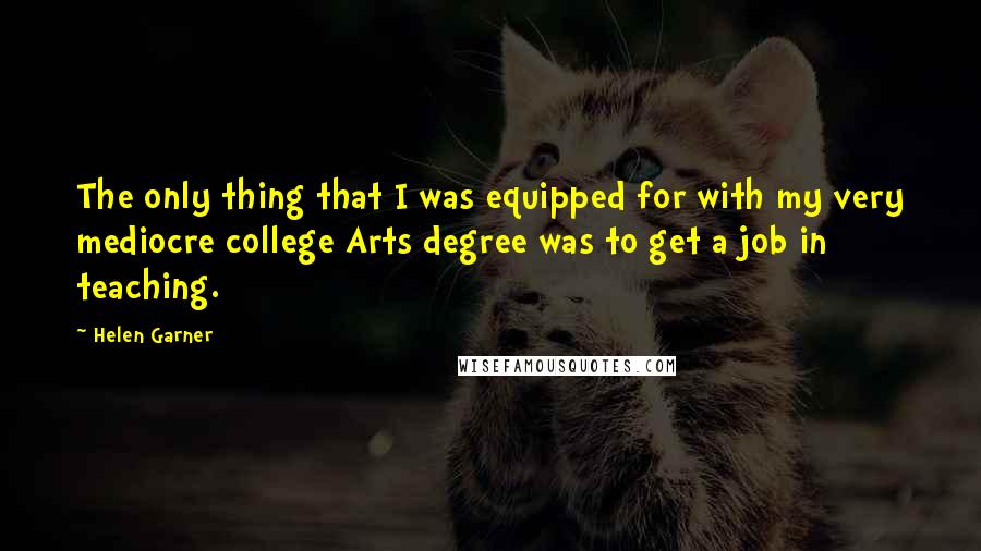 Helen Garner quotes: The only thing that I was equipped for with my very mediocre college Arts degree was to get a job in teaching.