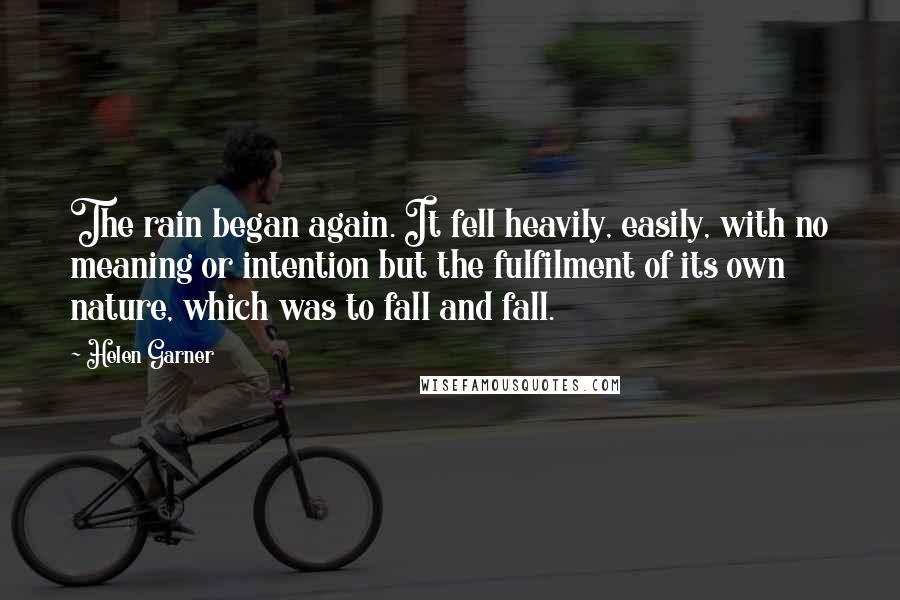 Helen Garner quotes: The rain began again. It fell heavily, easily, with no meaning or intention but the fulfilment of its own nature, which was to fall and fall.