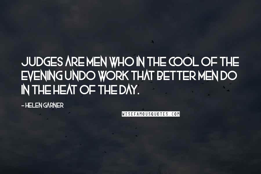 Helen Garner quotes: Judges are men who in the cool of the evening undo work that better men do in the heat of the day.