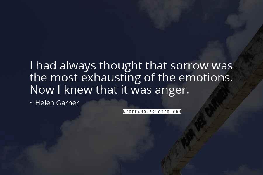 Helen Garner quotes: I had always thought that sorrow was the most exhausting of the emotions. Now I knew that it was anger.