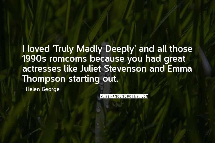 Helen George quotes: I loved 'Truly Madly Deeply' and all those 1990s romcoms because you had great actresses like Juliet Stevenson and Emma Thompson starting out.