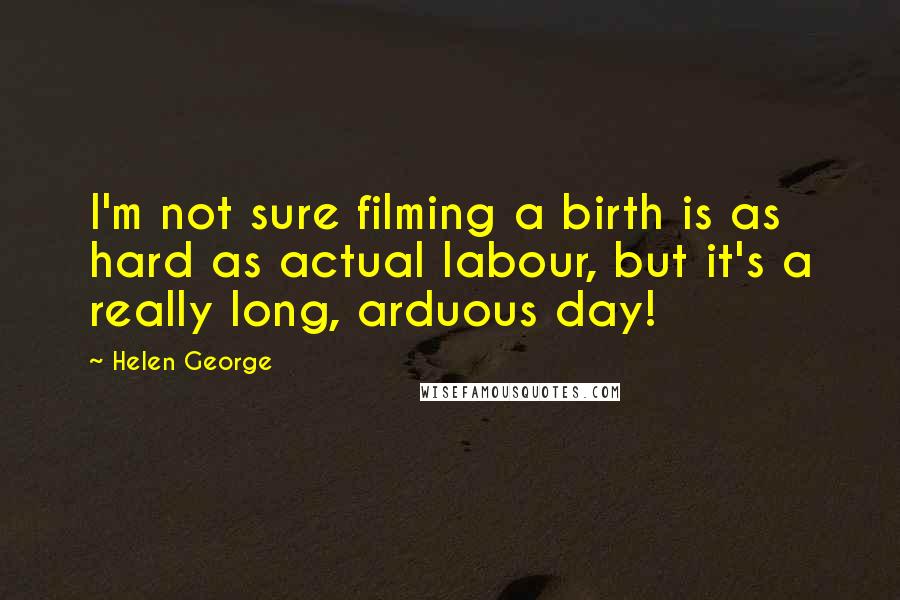 Helen George quotes: I'm not sure filming a birth is as hard as actual labour, but it's a really long, arduous day!