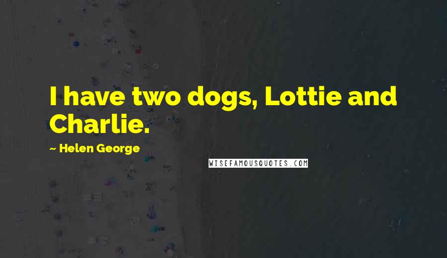 Helen George quotes: I have two dogs, Lottie and Charlie.