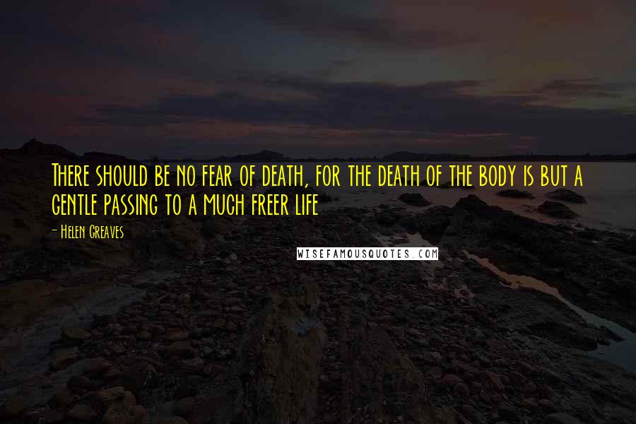 Helen Greaves quotes: There should be no fear of death, for the death of the body is but a gentle passing to a much freer life Helen Greaves quotes: There should be no fear of death, for the death of the body is but a gentle passing to a much freer life
