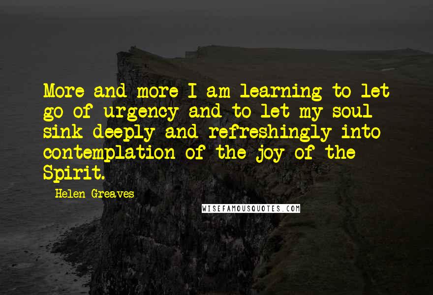 Helen Greaves quotes: More and more I am learning to let go of urgency and to let my soul sink deeply and refreshingly into contemplation of the joy of the Spirit.