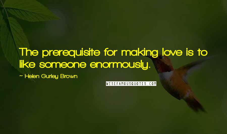 Helen Gurley Brown quotes: The prerequisite for making love is to like someone enormously.