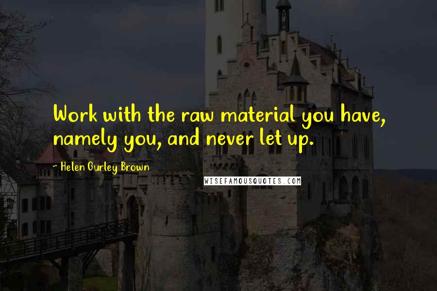 Helen Gurley Brown quotes: Work with the raw material you have, namely you, and never let up.