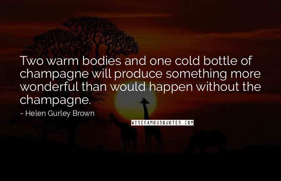 Helen Gurley Brown quotes: Two warm bodies and one cold bottle of champagne will produce something more wonderful than would happen without the champagne.