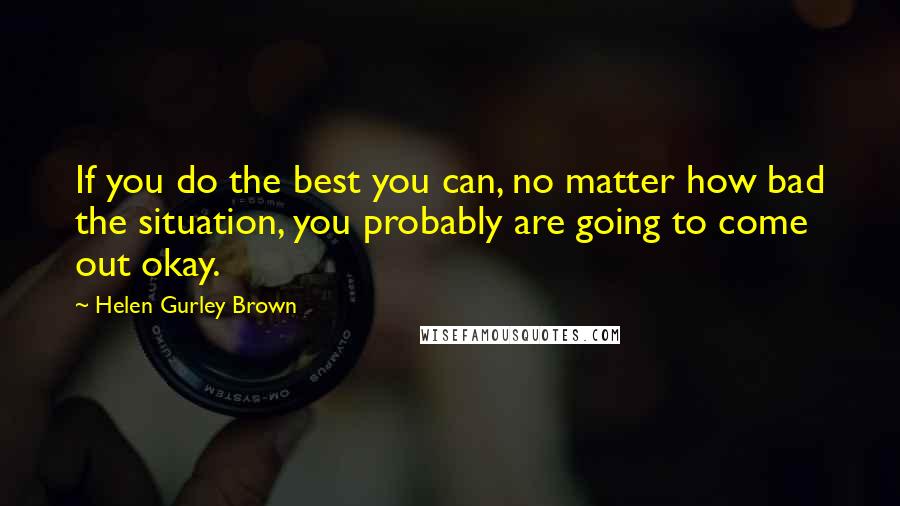 Helen Gurley Brown quotes: If you do the best you can, no matter how bad the situation, you probably are going to come out okay.