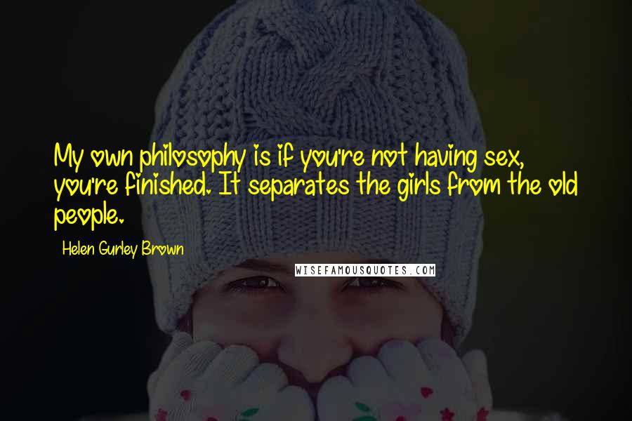 Helen Gurley Brown quotes: My own philosophy is if you're not having sex, you're finished. It separates the girls from the old people.