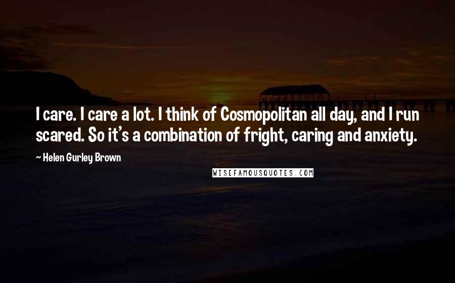 Helen Gurley Brown quotes: I care. I care a lot. I think of Cosmopolitan all day, and I run scared. So it's a combination of fright, caring and anxiety.