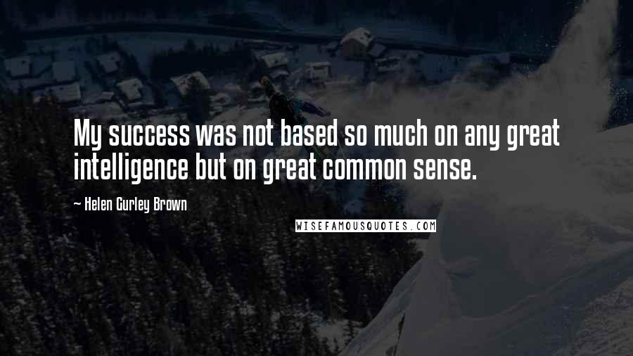 Helen Gurley Brown quotes: My success was not based so much on any great intelligence but on great common sense.
