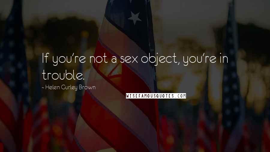Helen Gurley Brown quotes: If you're not a sex object, you're in trouble.