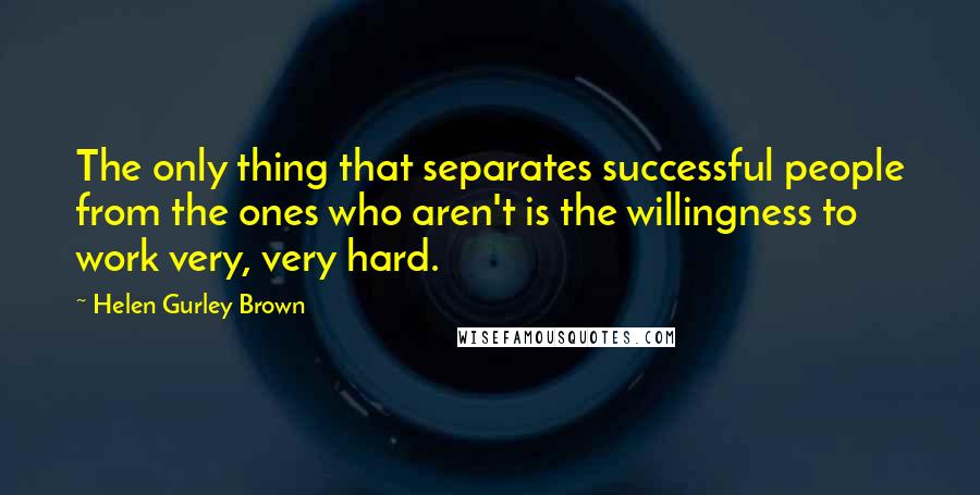 Helen Gurley Brown quotes: The only thing that separates successful people from the ones who aren't is the willingness to work very, very hard.