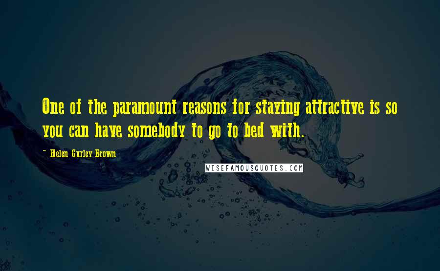 Helen Gurley Brown quotes: One of the paramount reasons for staying attractive is so you can have somebody to go to bed with.