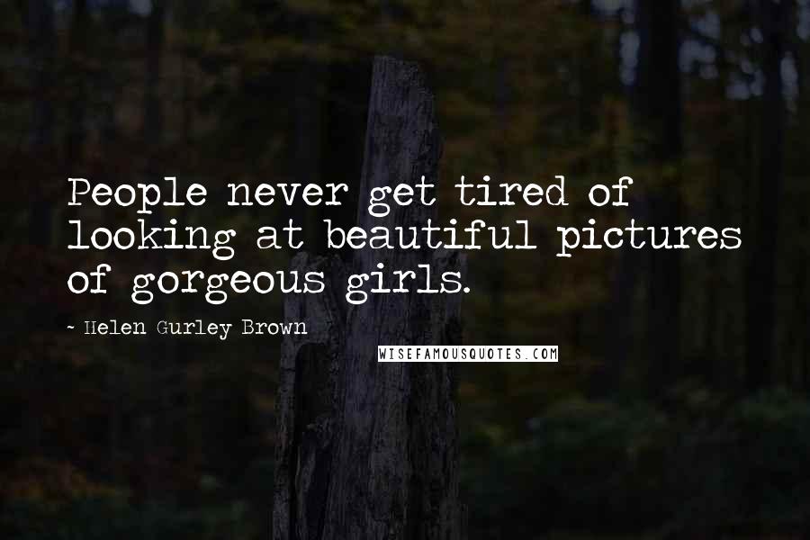 Helen Gurley Brown quotes: People never get tired of looking at beautiful pictures of gorgeous girls.