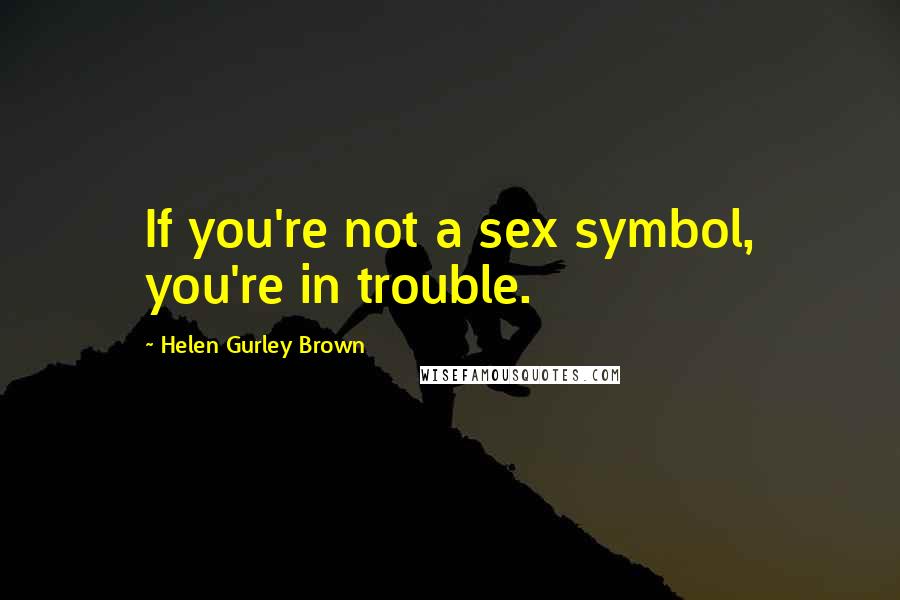 Helen Gurley Brown quotes: If you're not a sex symbol, you're in trouble.