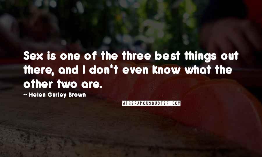 Helen Gurley Brown quotes: Sex is one of the three best things out there, and I don't even know what the other two are.