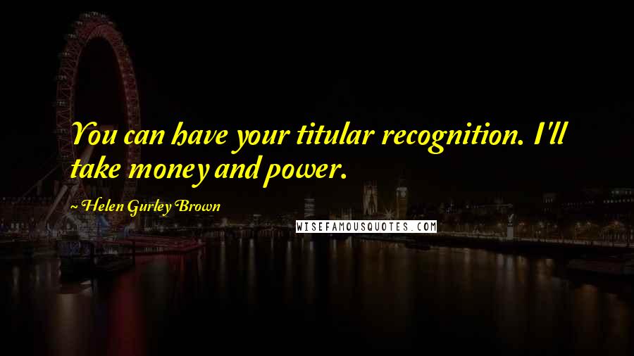 Helen Gurley Brown quotes: You can have your titular recognition. I'll take money and power.