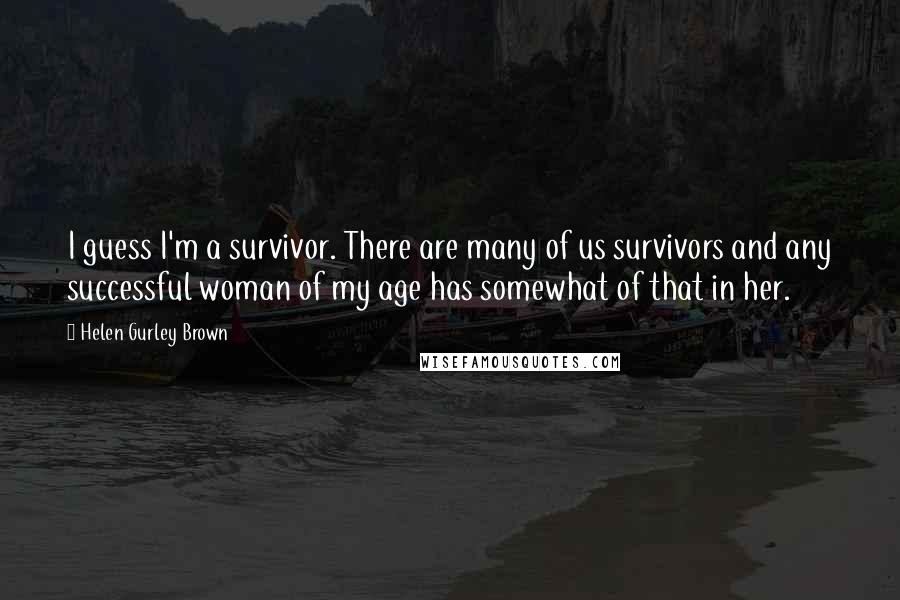 Helen Gurley Brown quotes: I guess I'm a survivor. There are many of us survivors and any successful woman of my age has somewhat of that in her.