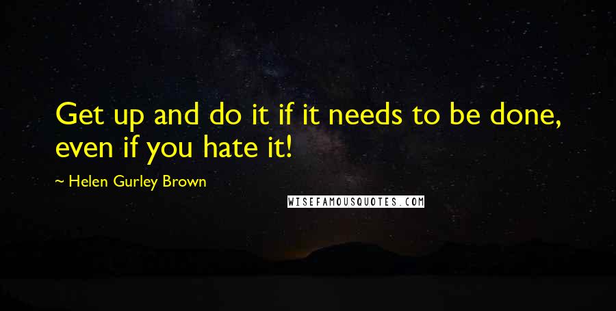Helen Gurley Brown quotes: Get up and do it if it needs to be done, even if you hate it!