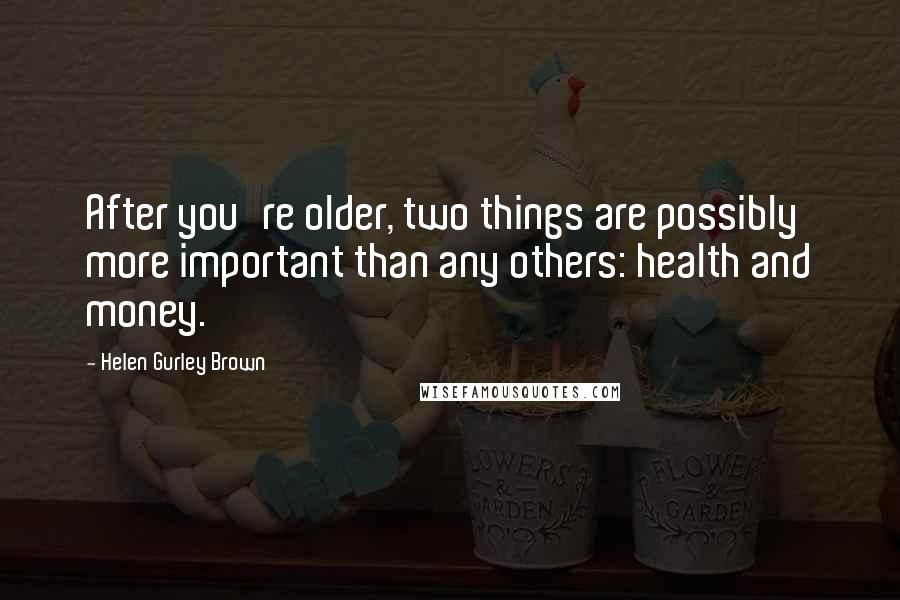 Helen Gurley Brown quotes: After you're older, two things are possibly more important than any others: health and money.