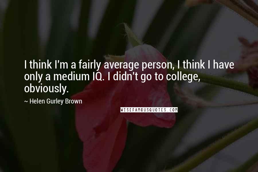Helen Gurley Brown quotes: I think I'm a fairly average person, I think I have only a medium IQ. I didn't go to college, obviously.