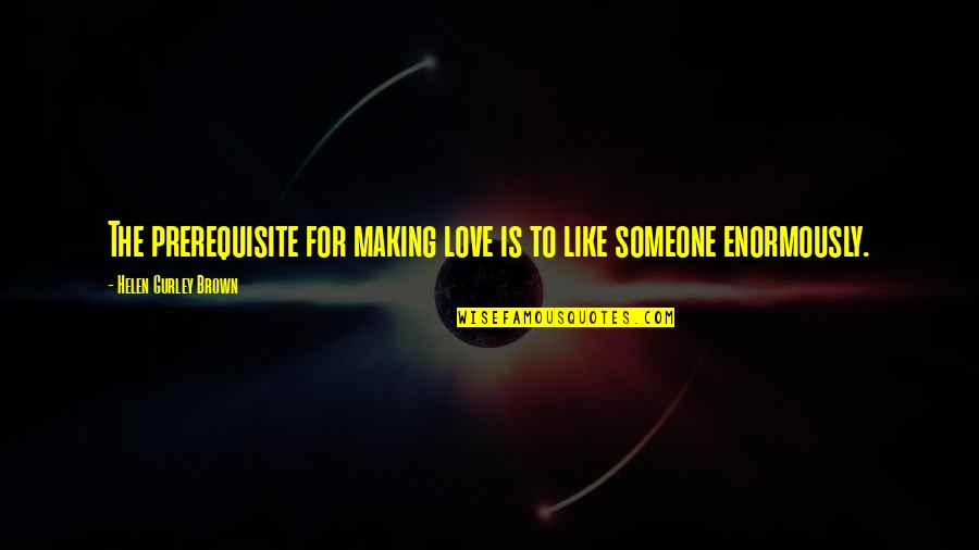 Helen Gurley Brown Quotes By Helen Gurley Brown: The prerequisite for making love is to like Helen Gurley Brown Quotes By Helen Gurley Brown: The prerequisite for making love is to like