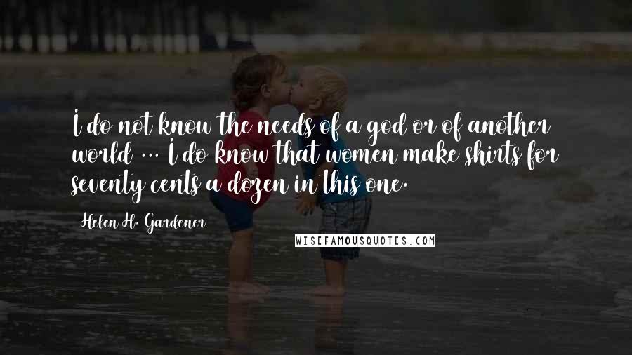 Helen H. Gardener quotes: I do not know the needs of a god or of another world ... I do know that women make shirts for seventy cents a dozen in this one.