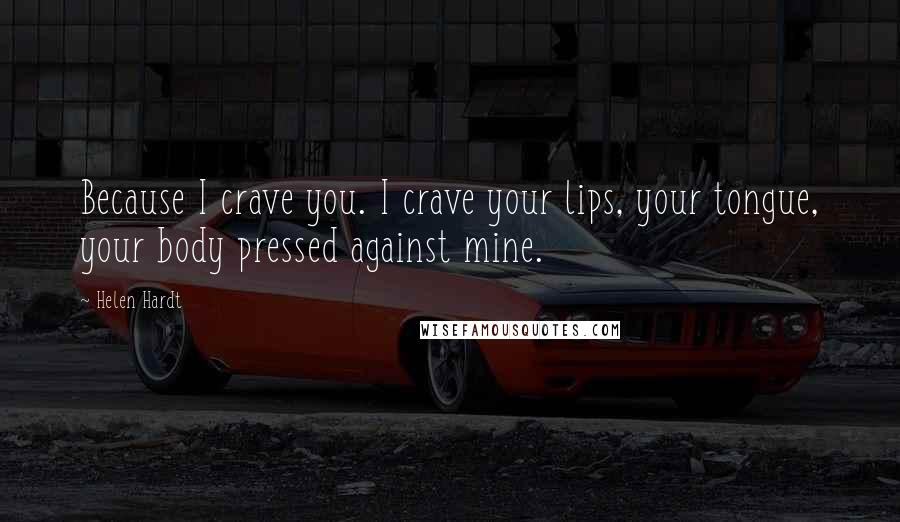 Helen Hardt quotes: Because I crave you. I crave your lips, your tongue, your body pressed against mine.