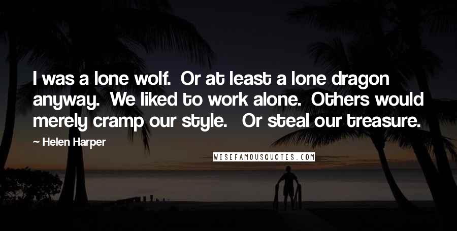 Helen Harper quotes: I was a lone wolf. Or at least a lone dragon anyway. We liked to work alone. Others would merely cramp our style. Or steal our treasure.