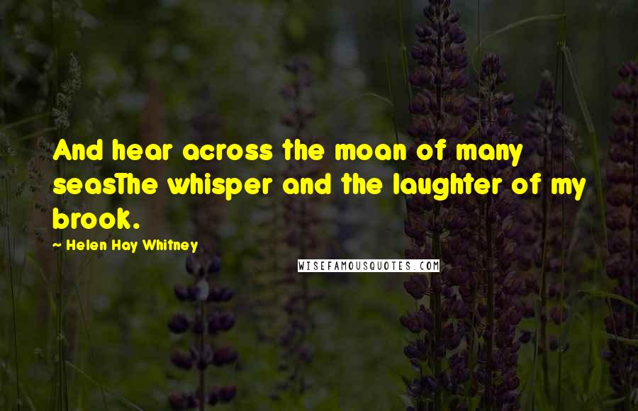 Helen Hay Whitney quotes: And hear across the moan of many seasThe whisper and the laughter of my brook.