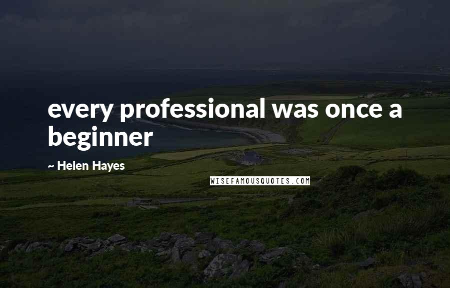 Helen Hayes quotes: every professional was once a beginner