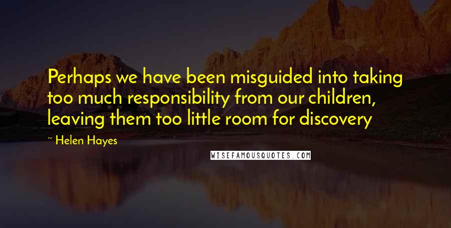 Helen Hayes quotes: Perhaps we have been misguided into taking too much responsibility from our children, leaving them too little room for discovery