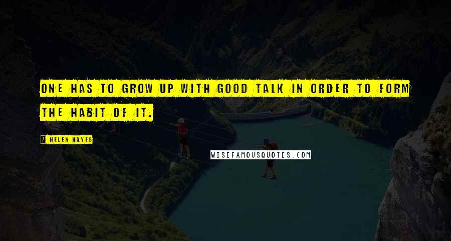 Helen Hayes quotes: One has to grow up with good talk in order to form the habit of it.
